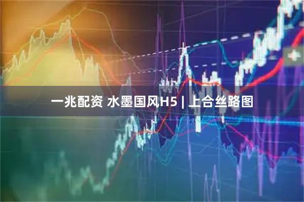 一兆配资 水墨国风H5 | 上合丝路图