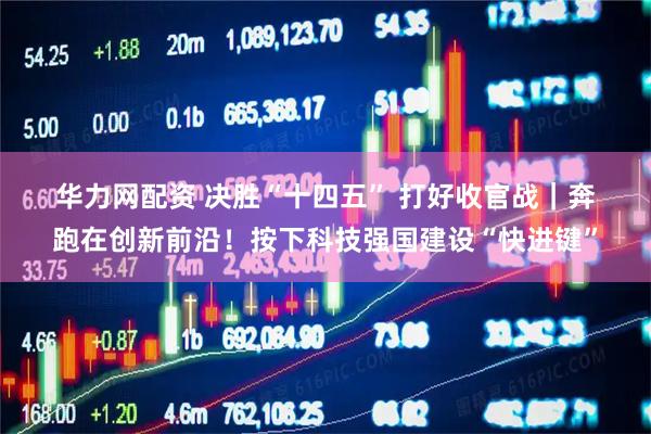 华力网配资 决胜“十四五”&#32;打好收官战｜奔跑在创新前沿！按下科技强国建设“快进键”