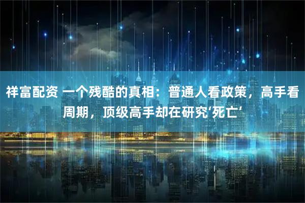 祥富配资 一个残酷的真相：普通人看政策，高手看周期，顶级高手却在研究‘死亡’
