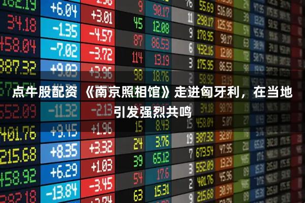 点牛股配资 《南京照相馆》走进匈牙利，在当地引发强烈共鸣