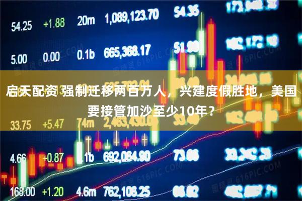 启天配资 强制迁移两百万人，兴建度假胜地，美国要接管加沙至少10年？