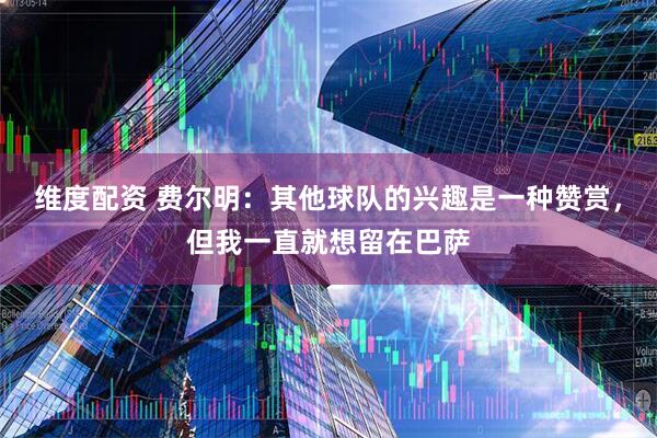 维度配资 费尔明：其他球队的兴趣是一种赞赏，但我一直就想留在巴萨