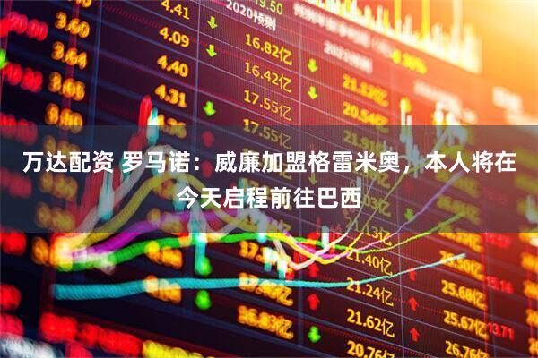 万达配资 罗马诺：威廉加盟格雷米奥，本人将在今天启程前往巴西