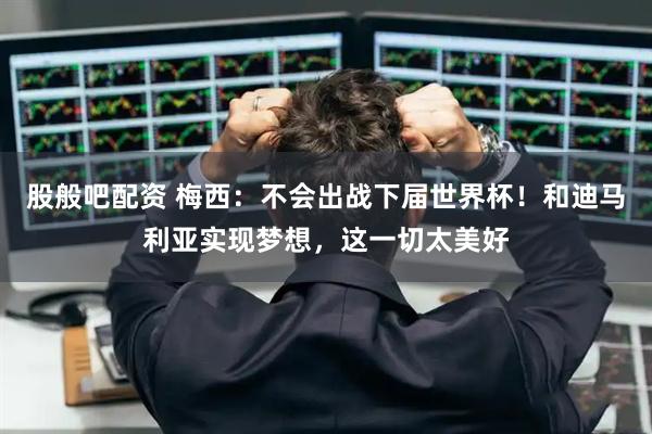 股般吧配资 梅西：不会出战下届世界杯！和迪马利亚实现梦想，这一切太美好