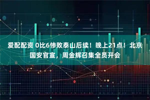 爱配配资 0比6惨败泰山后续！晚上21点！北京国安官宣，周金辉召集全员开会