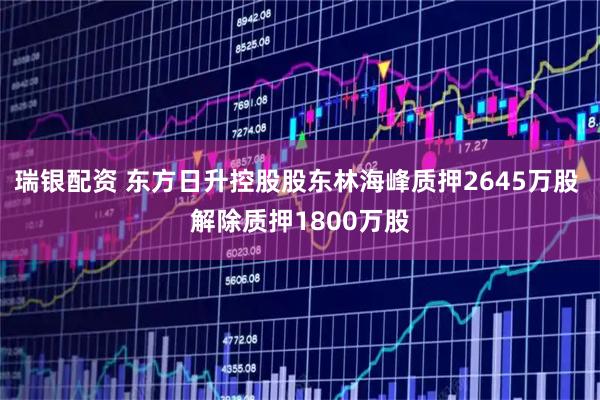 瑞银配资 东方日升控股股东林海峰质押2645万股 解除质押1800万股