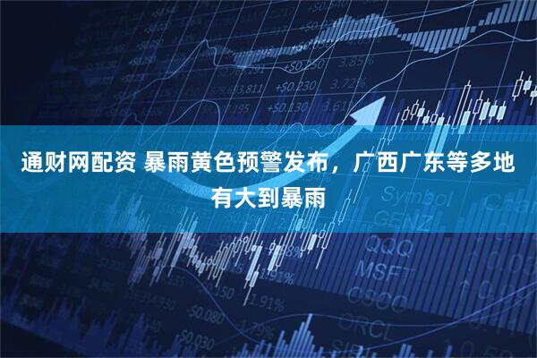 通财网配资 暴雨黄色预警发布,广西广东等多地有大到暴雨