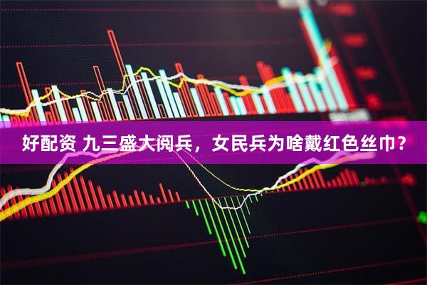 好配资 九三盛大阅兵，女民兵为啥戴红色丝巾？
