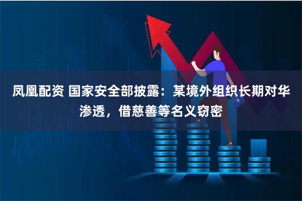 凤凰配资 国家安全部披露：某境外组织长期对华渗透，借慈善等名义窃密