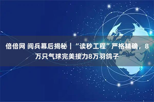 倍倍网 阅兵幕后揭秘|“读秒工程”严格精确,8万只气球完美接力8万羽鸽子