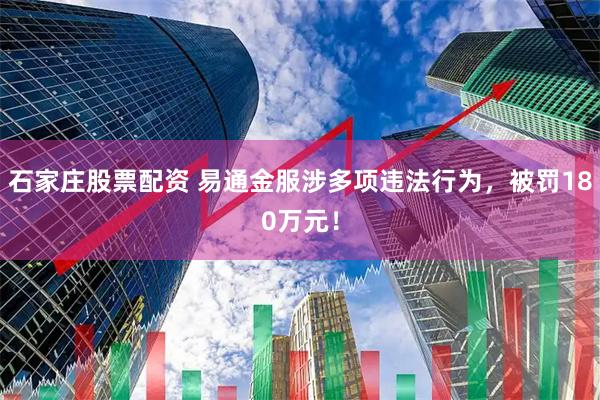 石家庄股票配资 易通金服涉多项违法行为，被罚180万元！