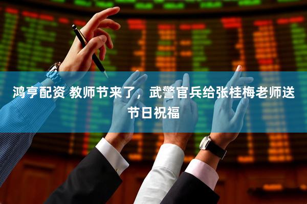 鸿亨配资 教师节来了，武警官兵给张桂梅老师送节日祝福