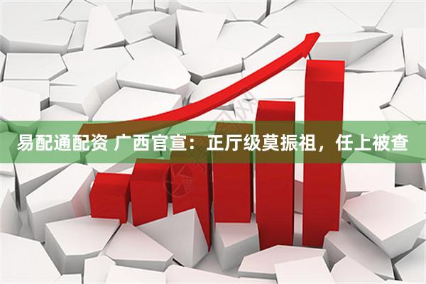易配通配资 广西官宣：正厅级莫振祖，任上被查