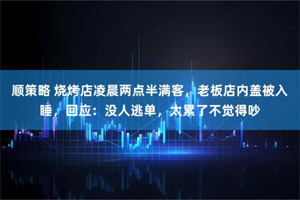 顺策略 烧烤店凌晨两点半满客,老板店内盖被入睡,回应:没人逃单,太累了不觉得吵