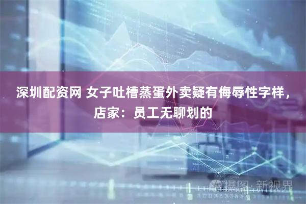 深圳配资网 女子吐槽蒸蛋外卖疑有侮辱性字样，店家：员工无聊划的