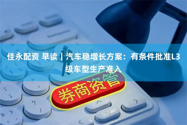 佳永配资 早读｜汽车稳增长方案：有条件批准L3级车型生产准入