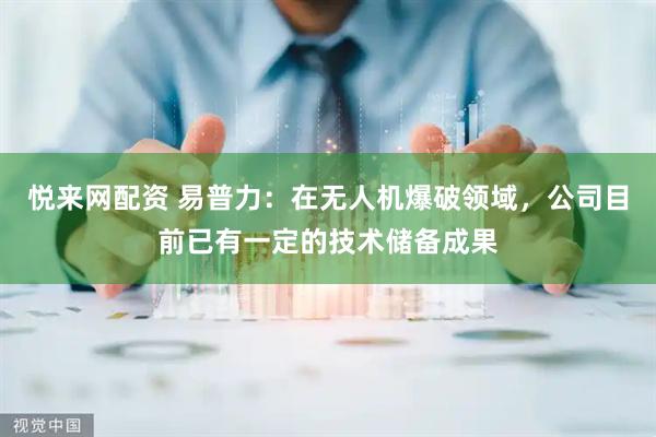 悦来网配资 易普力：在无人机爆破领域，公司目前已有一定的技术储备成果