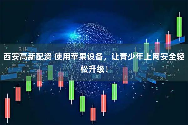 西安高新配资 使用苹果设备，让青少年上网安全轻松升级！