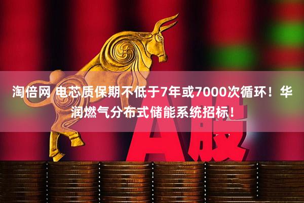 淘倍网 电芯质保期不低于7年或7000次循环！华润燃气分布式储能系统招标！