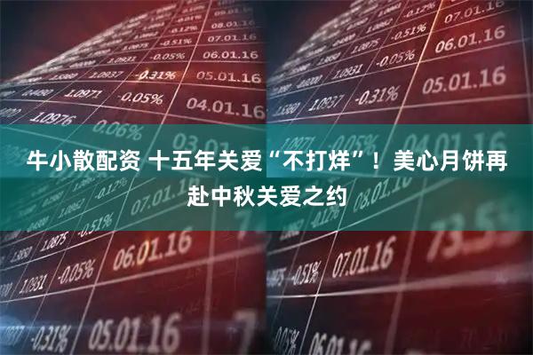 牛小散配资 十五年关爱“不打烊”！美心月饼再赴中秋关爱之约