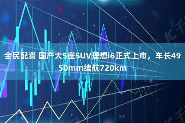 全民配资 国产大5座SUV理想i6正式上市，车长4950mm续航720km