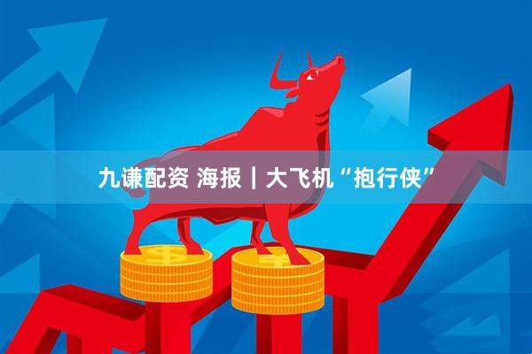 九谦配资 海报｜大飞机“抱行侠”