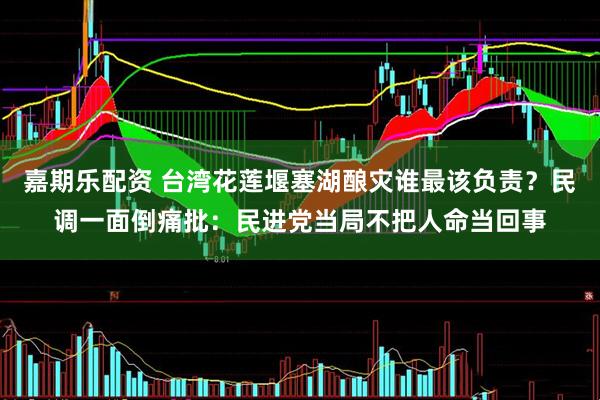 嘉期乐配资 台湾花莲堰塞湖酿灾谁最该负责？民调一面倒痛批：民进党当局不把人命当回事