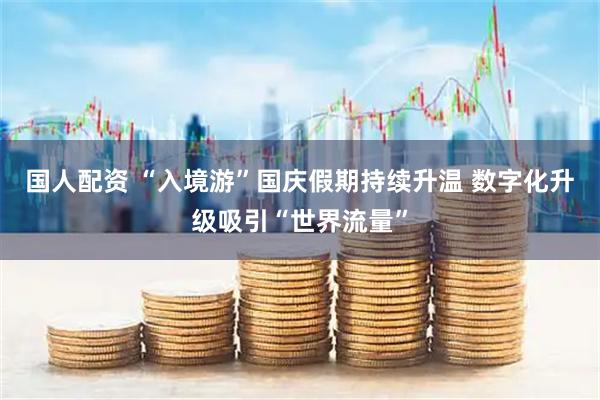 国人配资 “入境游”国庆假期持续升温 数字化升级吸引“世界流量”