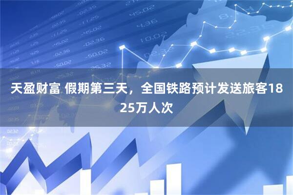 天盈财富 假期第三天，全国铁路预计发送旅客1825万人次