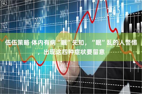 伍伍策略 体内有病“眠”先知，“眠”乱的人警惕，出现这四种症状要留意