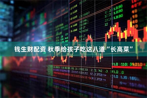 钱生财配资 秋季给孩子吃这八道“长高菜”