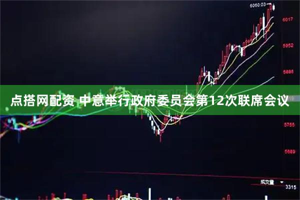 点搭网配资 中意举行政府委员会第12次联席会议