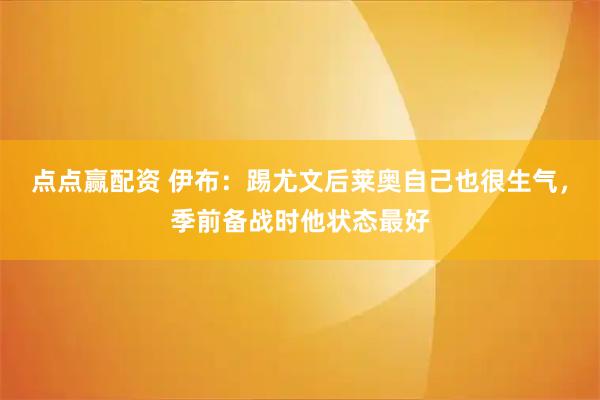 点点赢配资 伊布：踢尤文后莱奥自己也很生气，季前备战时他状态最好