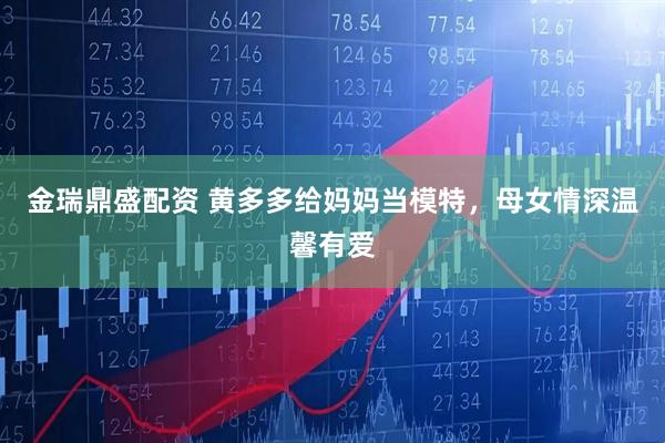 金瑞鼎盛配资 黄多多给妈妈当模特，母女情深温馨有爱