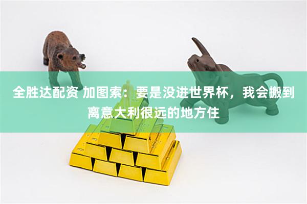 全胜达配资 加图索：要是没进世界杯，我会搬到离意大利很远的地方住