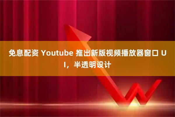 免息配资 Youtube 推出新版视频播放器窗口 UI,半透明设计