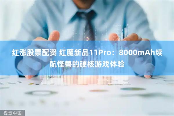 红涨股票配资 红魔新品11Pro:8000mAh续航怪兽的硬核游戏体验