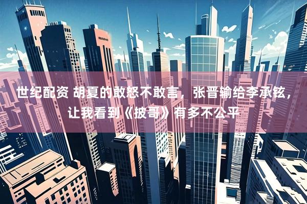 世纪配资 胡夏的敢怒不敢言，张晋输给李承铉，让我看到《披哥》有多不公平