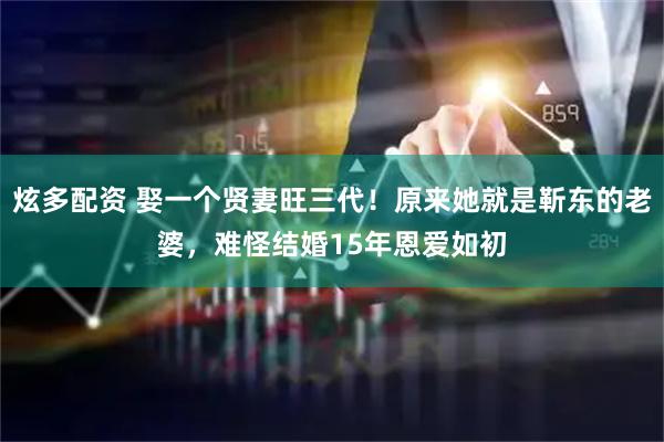 炫多配资 娶一个贤妻旺三代！原来她就是靳东的老婆，难怪结婚15年恩爱如初