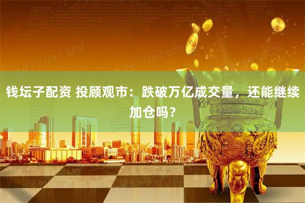 钱坛子配资 投顾观市：跌破万亿成交量，还能继续加仓吗？