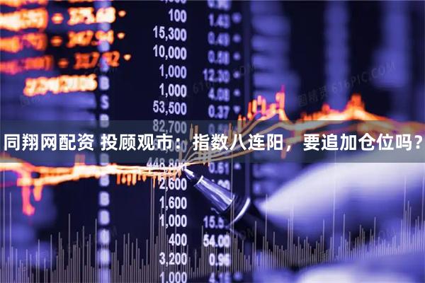 同翔网配资 投顾观市：指数八连阳，要追加仓位吗？