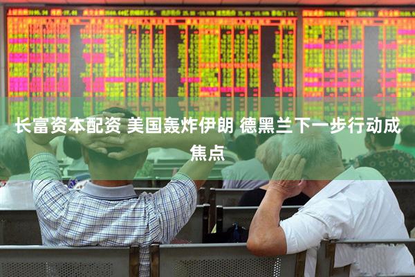 长富资本配资 美国轰炸伊朗 德黑兰下一步行动成焦点