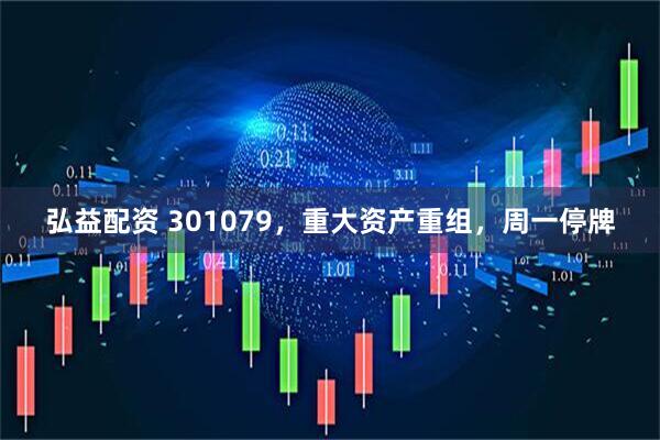 弘益配资 301079，重大资产重组，周一停牌