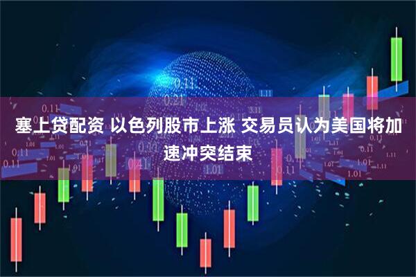 塞上贷配资 以色列股市上涨 交易员认为美国将加速冲突结束
