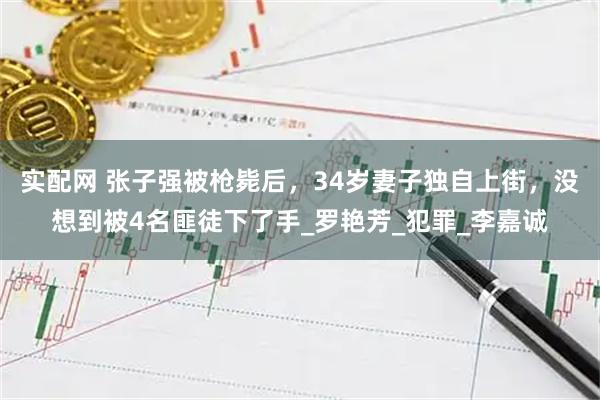 实配网 张子强被枪毙后，34岁妻子独自上街，没想到被4名匪徒下了手_罗艳芳_犯罪_李嘉诚