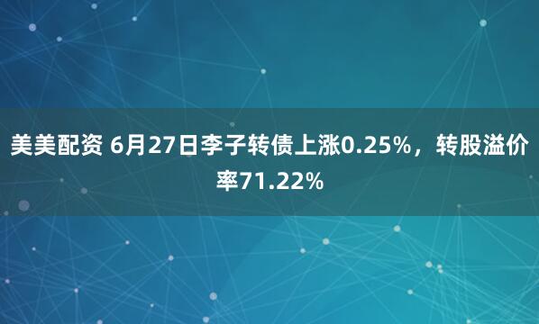 美美配资 6月27日李子转债上涨0.25%，转股溢价率71.22%