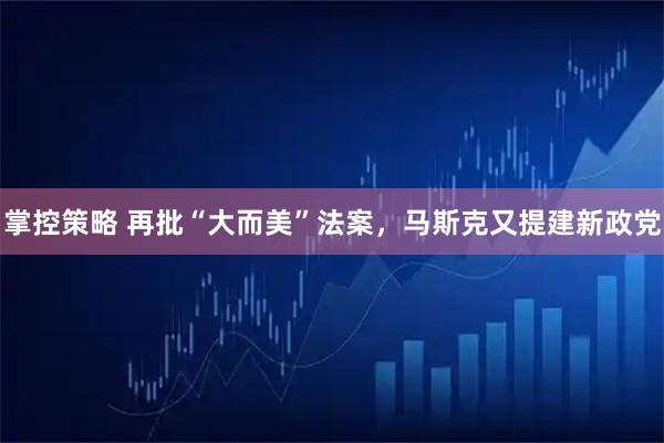掌控策略 再批“大而美”法案,马斯克又提建新政党