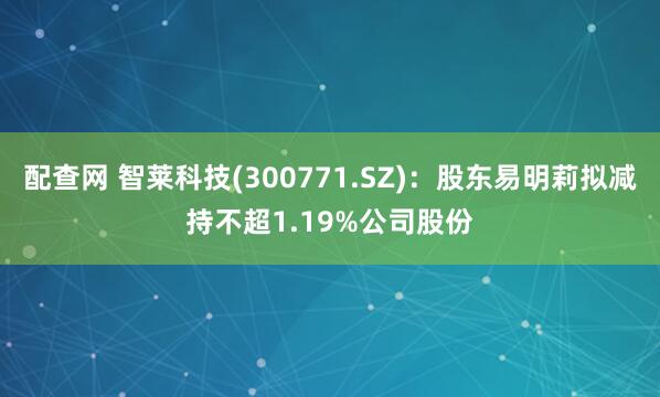 配查网 智莱科技(300771.SZ):股东易明莉拟减持不超1.19%公司股份
