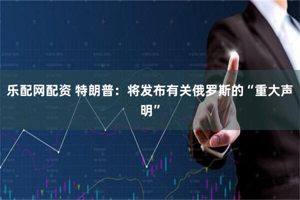 乐配网配资 特朗普：将发布有关俄罗斯的“重大声明”