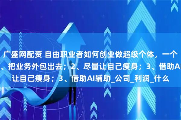 广盛网配资 自由职业者如何创业做超级个体,一个人相当于一支队伍?1、把业务外包出去;2、尽量让自己瘦身;3、借助AI辅助_公司_利润_什么
